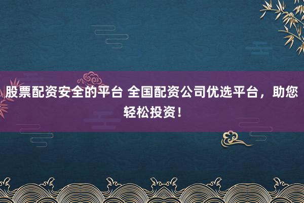 股票配资安全的平台 全国配资公司优选平台，助您轻松投资！