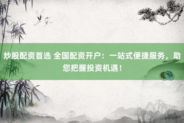 炒股配资首选 全国配资开户：一站式便捷服务，助您把握投资机遇！