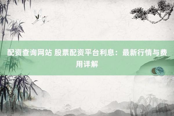 配资查询网站 股票配资平台利息：最新行情与费用详解