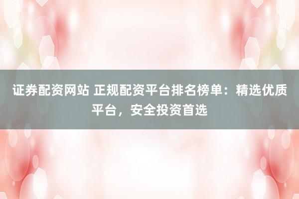 证券配资网站 正规配资平台排名榜单:精选优质平台,安全投资首选