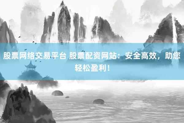 股票网络交易平台 股票配资网站：安全高效，助您轻松盈利！