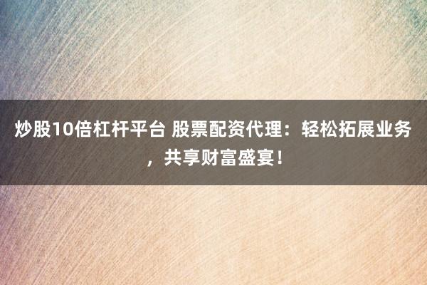 炒股10倍杠杆平台 股票配资代理：轻松拓展业务，共享财富盛宴！