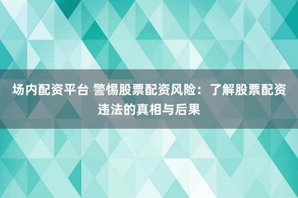 场内配资平台 警惕股票配资风险：了解股票配资违法的真相与后果