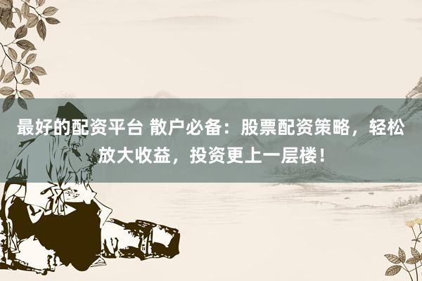 最好的配资平台 散户必备：股票配资策略，轻松放大收益，投资更上一层楼！