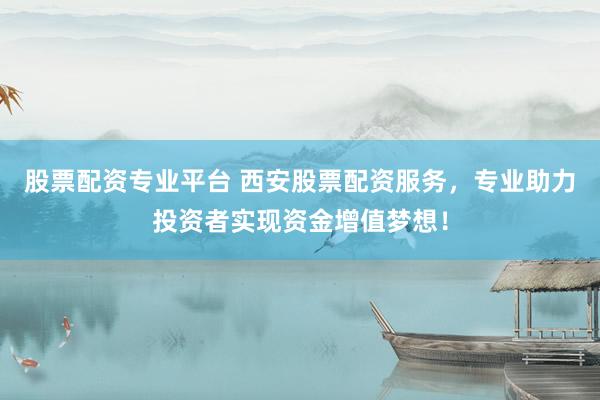 股票配资专业平台 西安股票配资服务，专业助力投资者实现资金增值梦想！