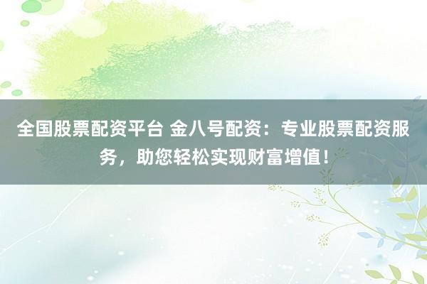 全国股票配资平台 金八号配资：专业股票配资服务，助您轻松实现财富增值！
