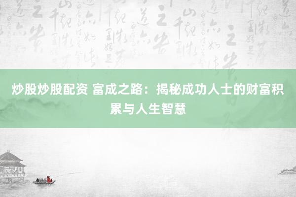 炒股炒股配资 富成之路：揭秘成功人士的财富积累与人生智慧