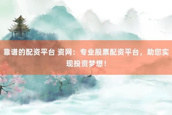 靠谱的配资平台 资网：专业股票配资平台，助您实现投资梦想！